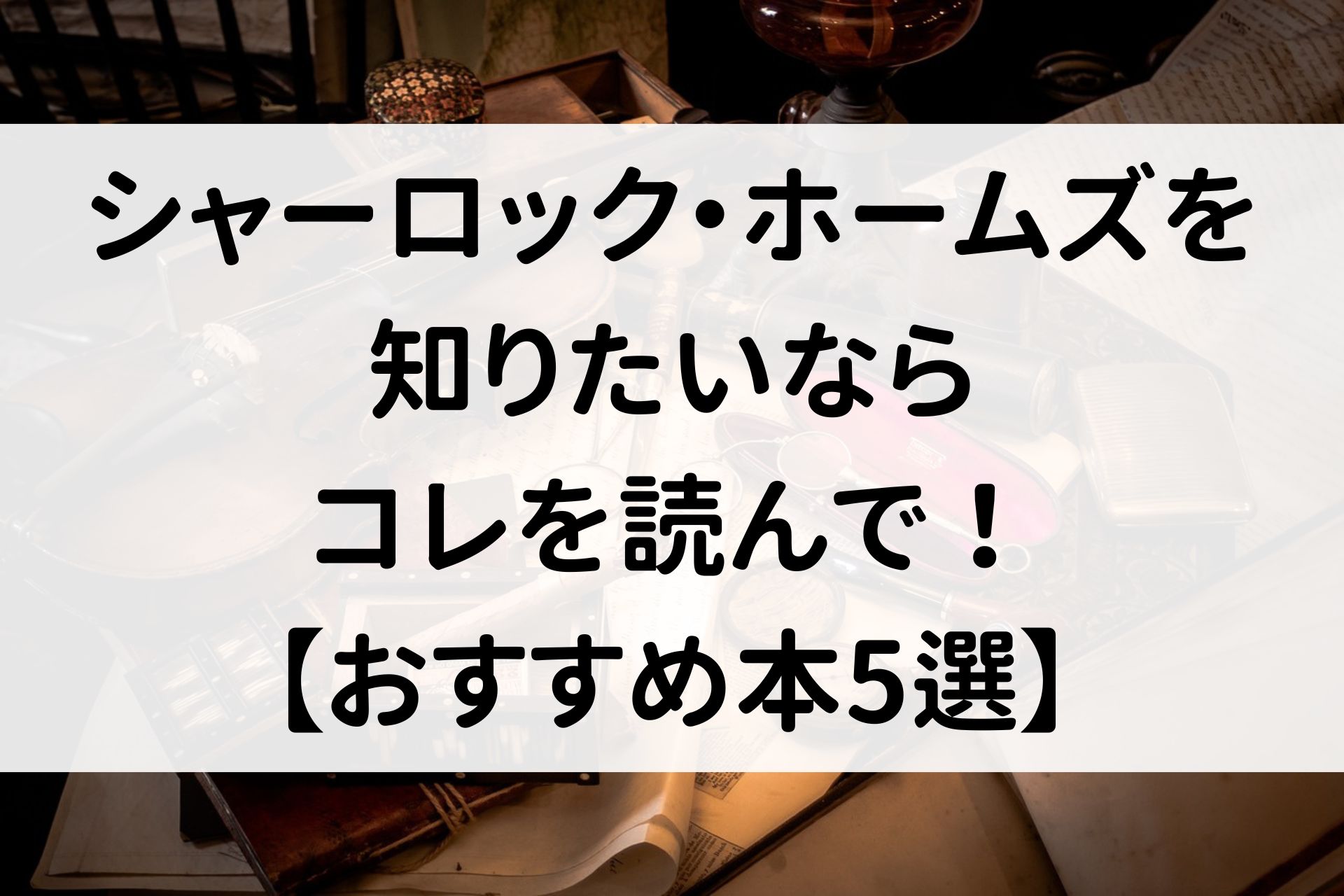 シャーロック・ホームズを知りたいならコレを読んで！【おすすめ本5選】