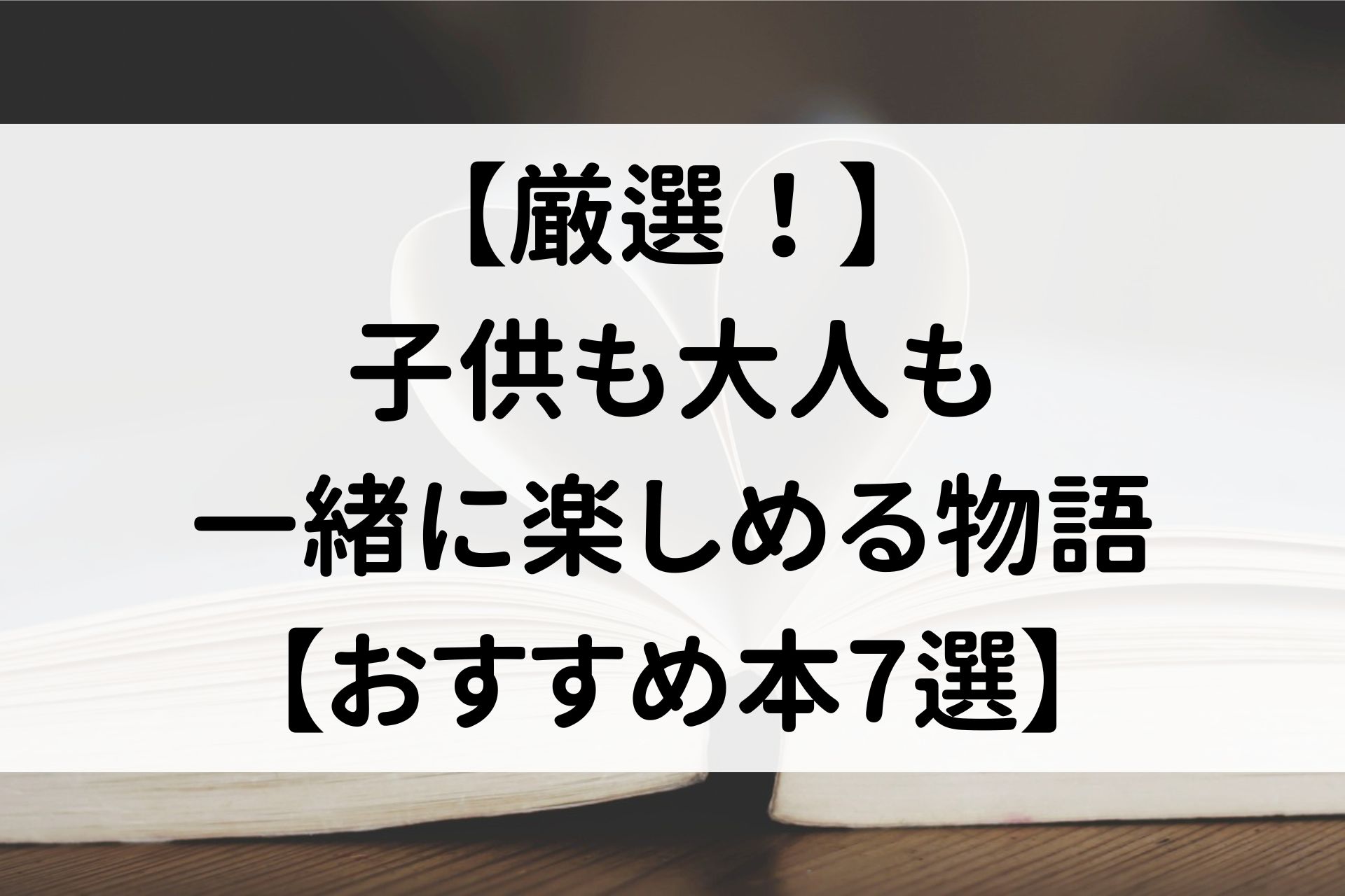 【厳選！】子供も大人も一緒に楽しめる物語【おすすめ本7選】